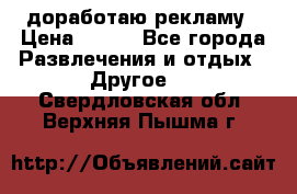 доработаю рекламу › Цена ­ --- - Все города Развлечения и отдых » Другое   . Свердловская обл.,Верхняя Пышма г.